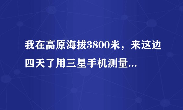 我在高原海拔3800米，来这边四天了用三星手机测量...