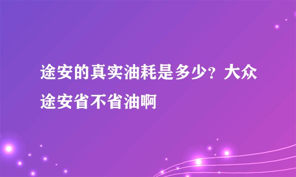 途安的真实油耗是多少？大众途安省不省油啊