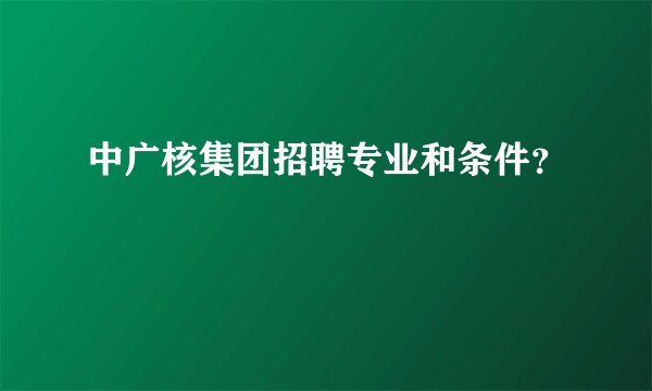 中广核集团招聘专业和条件？