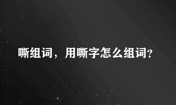 嘶组词，用嘶字怎么组词？