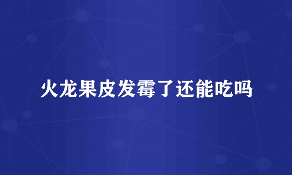 火龙果皮发霉了还能吃吗