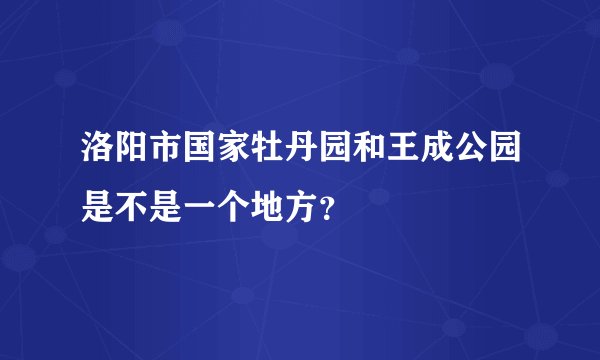 洛阳市国家牡丹园和王成公园是不是一个地方？
