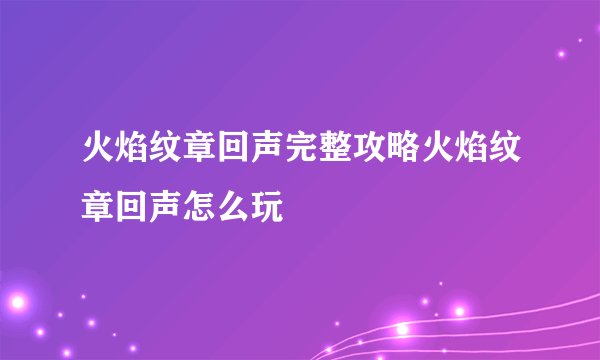 火焰纹章回声完整攻略火焰纹章回声怎么玩