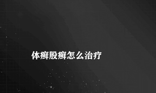 
    体癣股癣怎么治疗
  