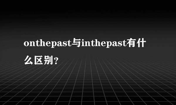 onthepast与inthepast有什么区别？