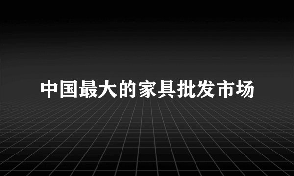 中国最大的家具批发市场