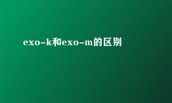 exo-k和exo-m的区别