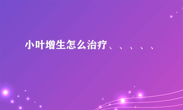 小叶增生怎么治疗、、、、、