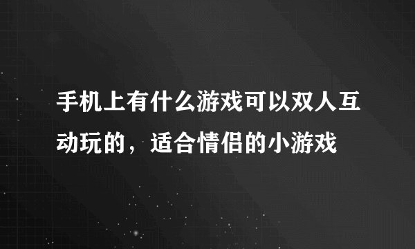 手机上有什么游戏可以双人互动玩的，适合情侣的小游戏