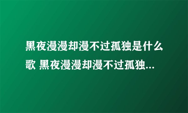 黑夜漫漫却漫不过孤独是什么歌 黑夜漫漫却漫不过孤独出自哪首歌