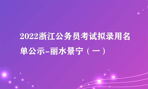 2022浙江公务员考试拟录用名单公示-丽水景宁（一）