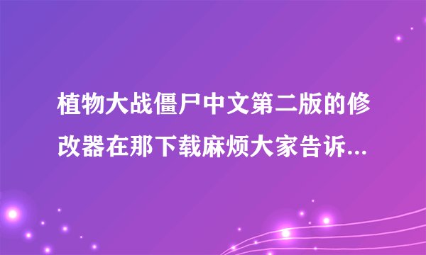 植物大战僵尸中文第二版的修改器在那下载麻烦大家告诉我！！！
