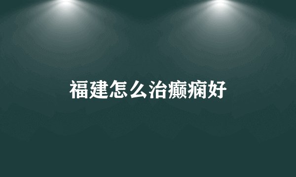 福建怎么治癫痫好