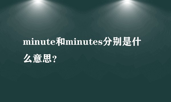 minute和minutes分别是什么意思？