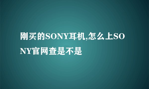 刚买的SONY耳机,怎么上SONY官网查是不是