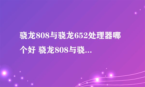 骁龙808与骁龙652处理器哪个好 骁龙808与骁龙652对比