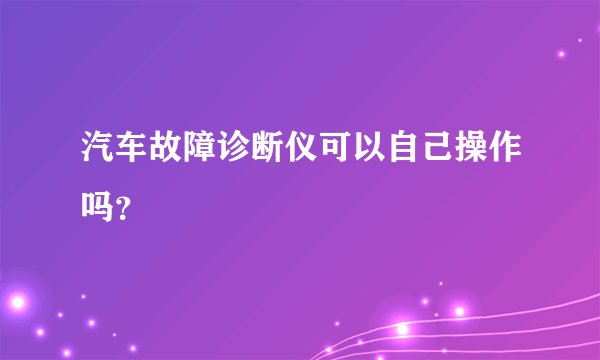 汽车故障诊断仪可以自己操作吗？