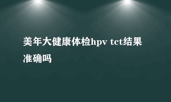 美年大健康体检hpv tct结果准确吗