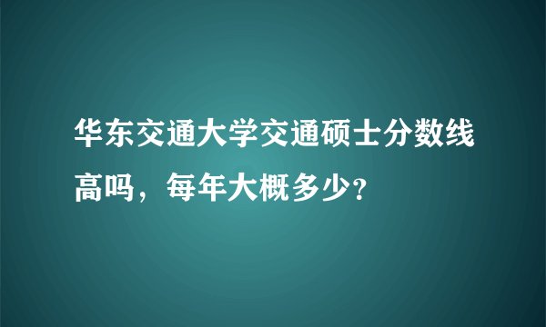 华东交通大学交通硕士分数线高吗，每年大概多少？
