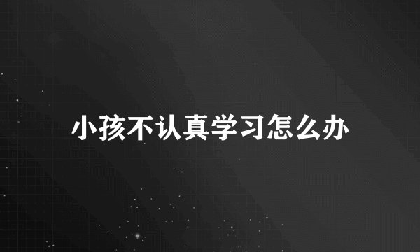 小孩不认真学习怎么办