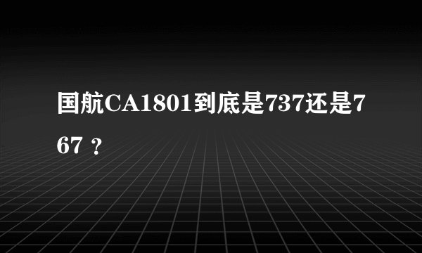 国航CA1801到底是737还是767 ？