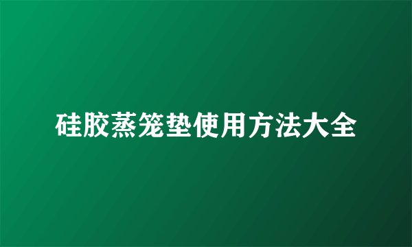 硅胶蒸笼垫使用方法大全