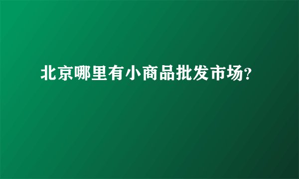 北京哪里有小商品批发市场？