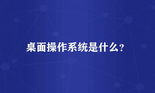 桌面操作系统是什么？