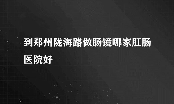 到郑州陇海路做肠镜哪家肛肠医院好