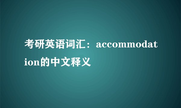 考研英语词汇：accommodation的中文释义