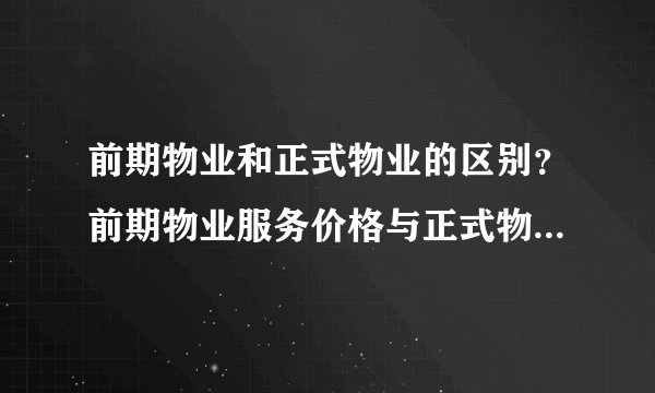前期物业和正式物业的区别？前期物业服务价格与正式物业合同价格的区别？