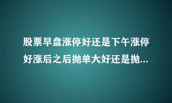 股票早盘涨停好还是下午涨停好涨后之后抛单大好还是抛单少好？