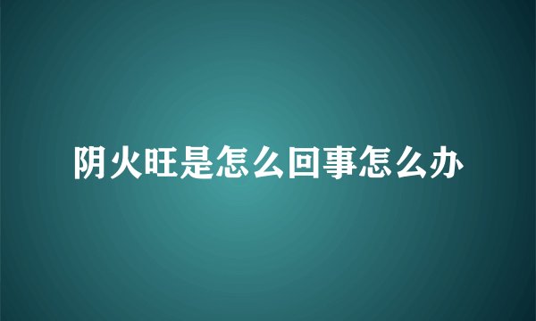 阴火旺是怎么回事怎么办