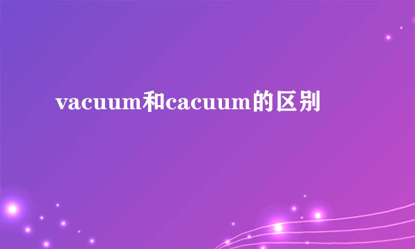 vacuum和cacuum的区别