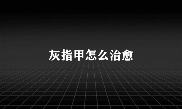 灰指甲怎么治愈