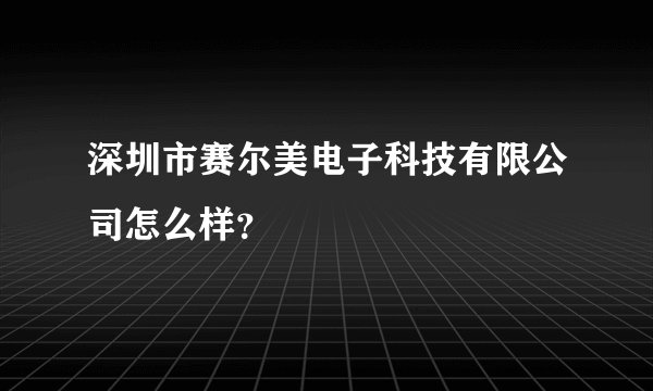 深圳市赛尔美电子科技有限公司怎么样？
