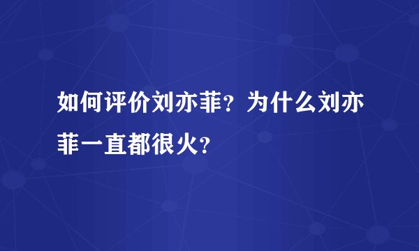 如何评价刘亦菲？为什么刘亦菲一直都很火？