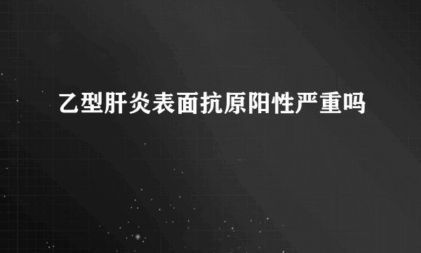 乙型肝炎表面抗原阳性严重吗