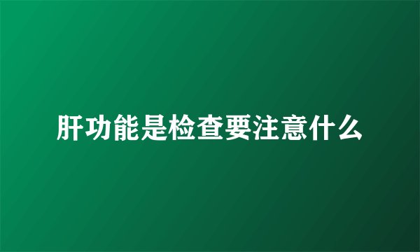 肝功能是检查要注意什么