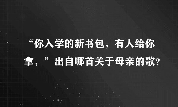 “你入学的新书包，有人给你拿，”出自哪首关于母亲的歌？