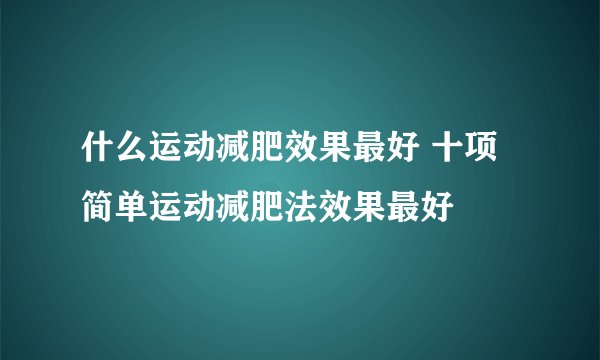 什么运动减肥效果最好 十项简单运动减肥法效果最好