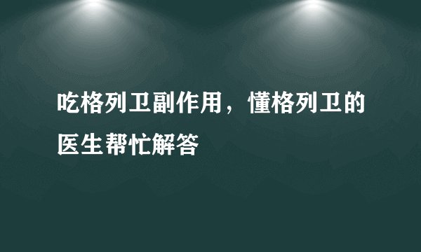 吃格列卫副作用，懂格列卫的医生帮忙解答