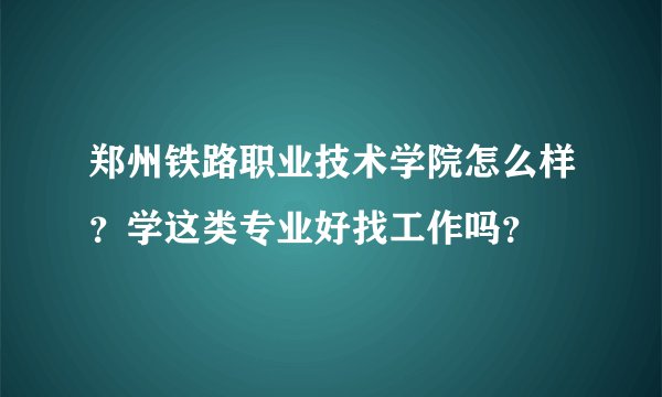 郑州铁路职业技术学院怎么样？学这类专业好找工作吗？