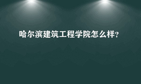 哈尔滨建筑工程学院怎么样？