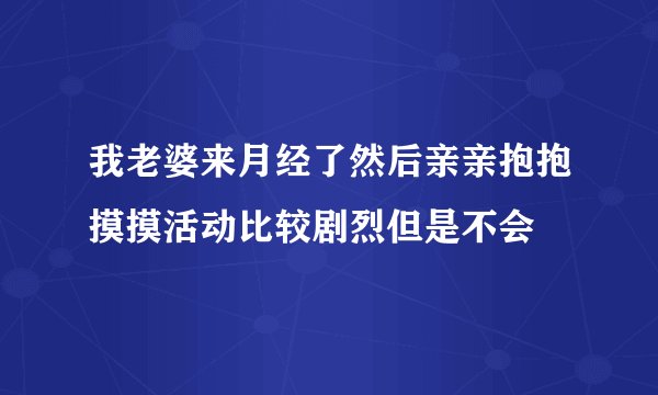 我老婆来月经了然后亲亲抱抱摸摸活动比较剧烈但是不会