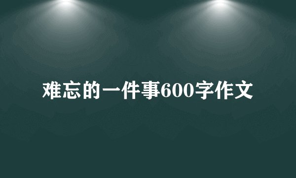 难忘的一件事600字作文