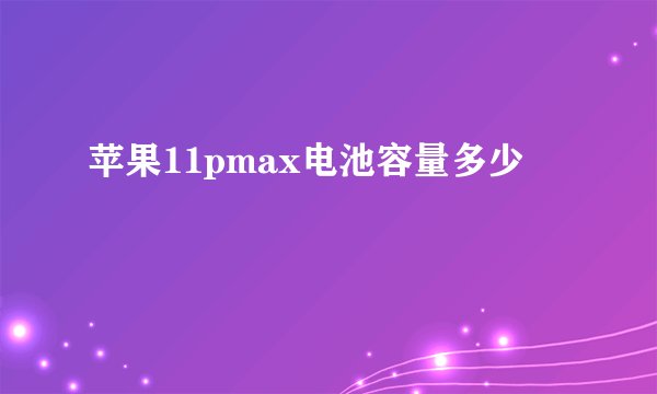 苹果11pmax电池容量多少