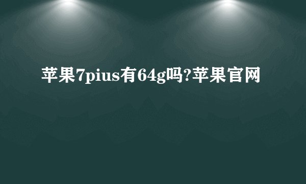 苹果7pius有64g吗?苹果官网