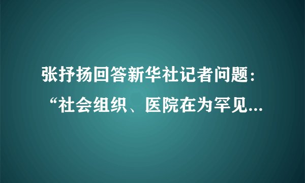 张抒扬回答新华社记者问题：“社会组织、医院在为罕见病患者做什么？”