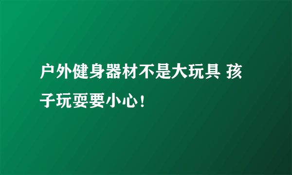 户外健身器材不是大玩具 孩子玩耍要小心！